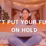 Don’t put your future on hold!